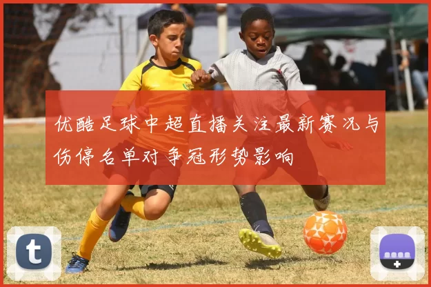 优酷足球中超直播关注最新赛况与伤停名单对争冠形势影响