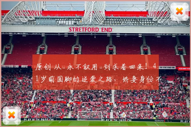 原创 从_永不叙用_到求着回来！41岁前国脚的逆袭之路，娇妻身份不简单！