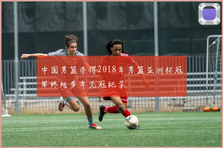 中国男篮夺得2018年男篮亚洲杯冠军终结多年无冠纪录