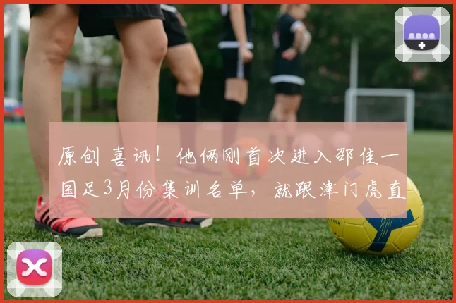 原创 喜讯！他俩刚首次进入邵佳一国足3月份集训名单，就跟津门虎直接签大合同