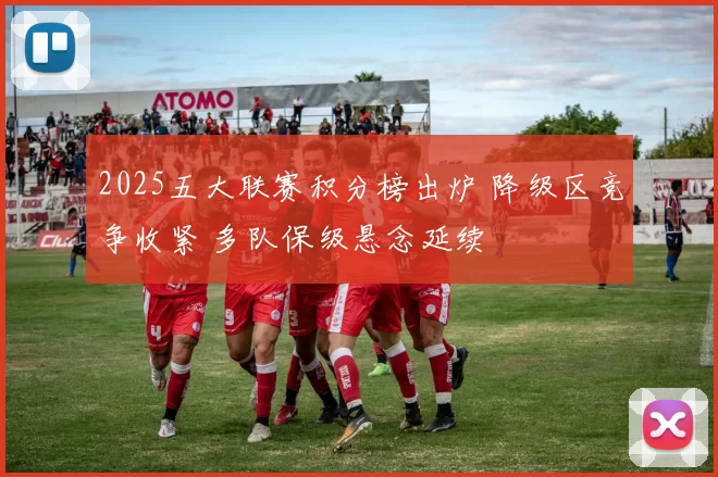 2025五大联赛积分榜出炉 降级区竞争收紧 多队保级悬念延续