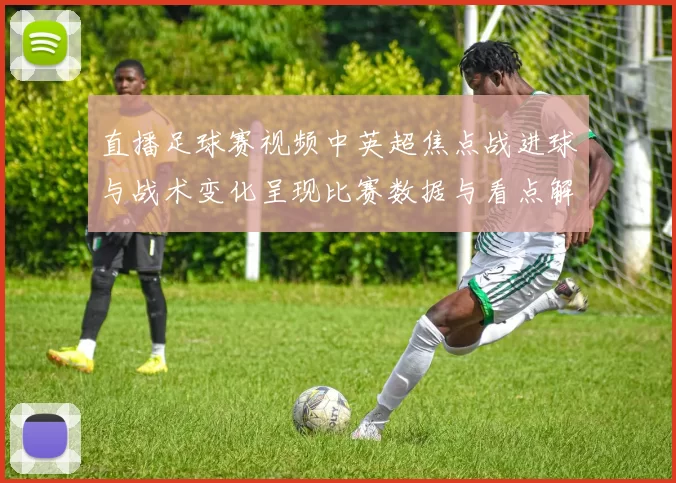 直播足球赛视频中英超焦点战进球与战术变化呈现比赛数据与看点解读