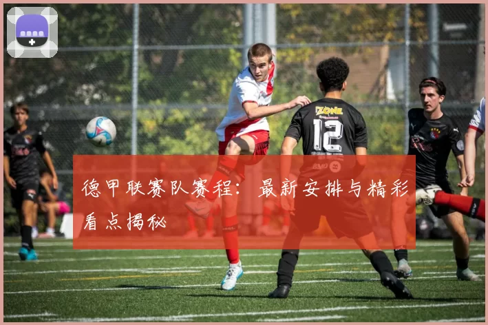 德甲联赛队赛程：最新安排与精彩看点揭秘
