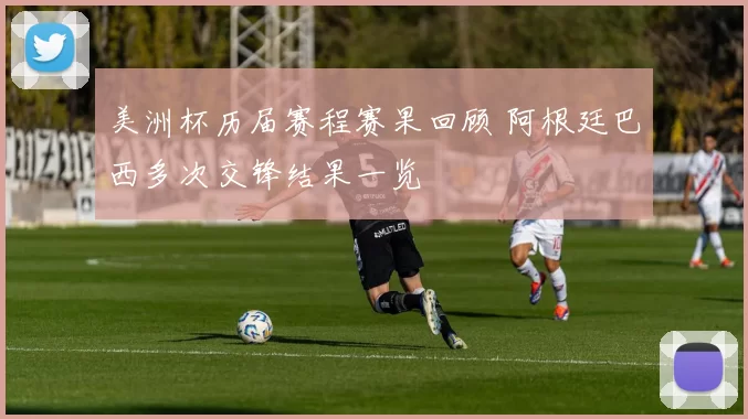 美洲杯历届赛程赛果回顾 阿根廷巴西多次交锋结果一览