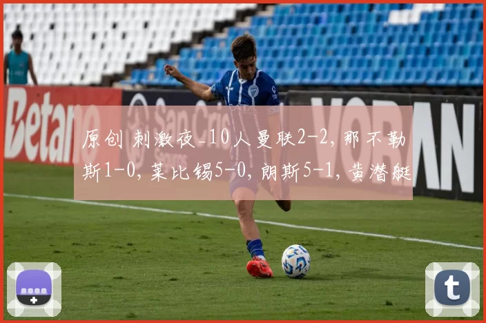 原创 刺激夜_10人曼联2-2,那不勒斯1-0,莱比锡5-0,朗斯5-1,黄潜艇3-1
