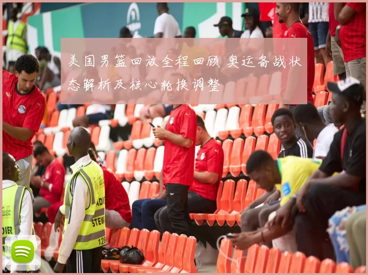 美国男篮回放全程回顾 奥运备战状态解析及核心轮换调整