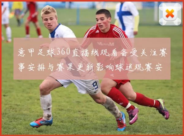 意甲足球360直播线观看备受关注赛事安排与赛果更新影响球迷观赛安排