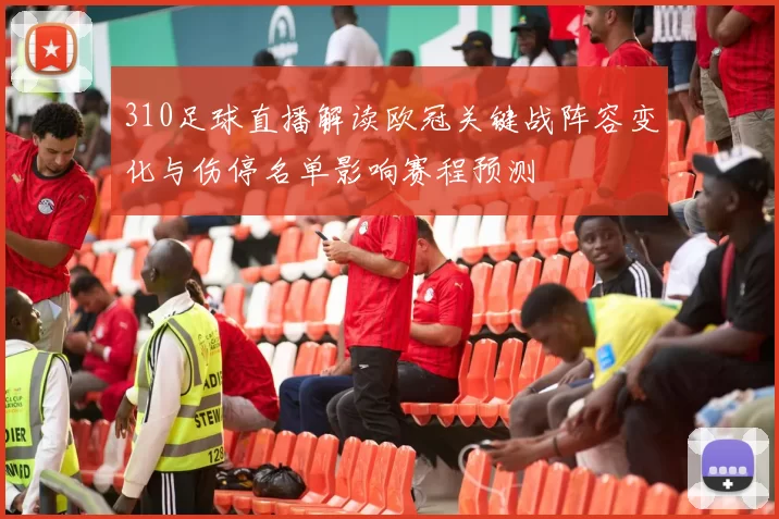 310足球直播解读欧冠关键战阵容变化与伤停名单影响赛程预测