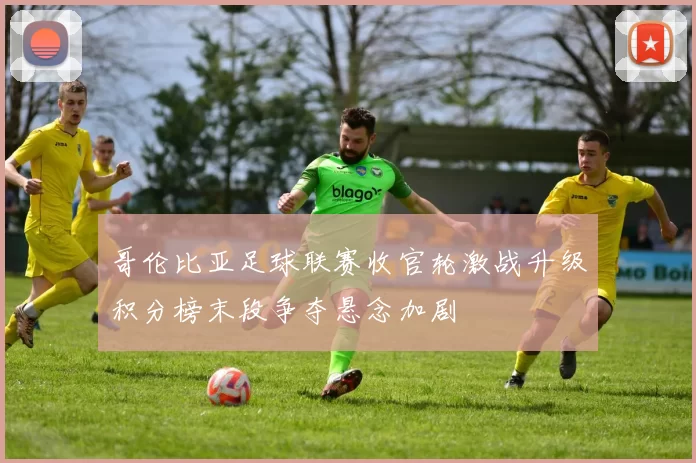 哥伦比亚足球联赛收官轮激战升级积分榜末段争夺悬念加剧