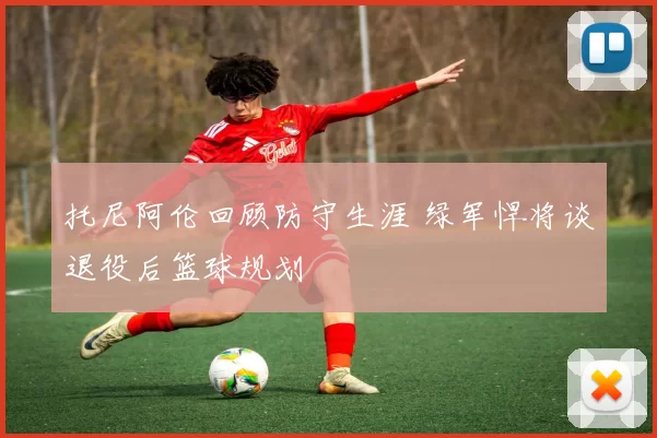 托尼阿伦回顾防守生涯 绿军悍将谈退役后篮球规划