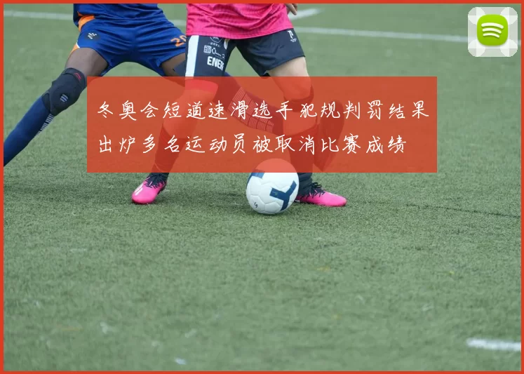 冬奥会短道速滑选手犯规判罚结果出炉多名运动员被取消比赛成绩