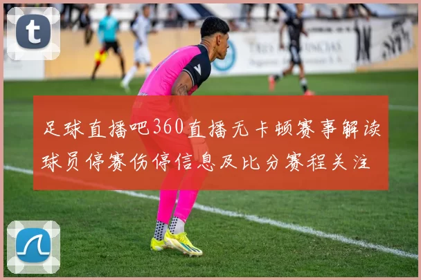 足球直播吧360直播无卡顿赛事解读球员停赛伤停信息及比分赛程关注