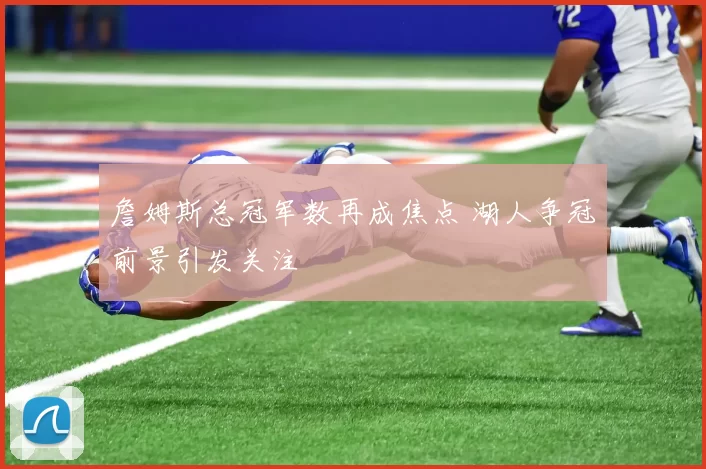 詹姆斯总冠军数再成焦点 湖人争冠前景引发关注