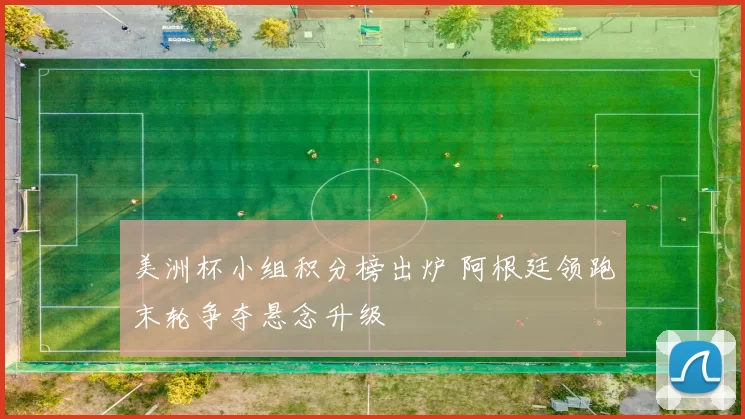 美洲杯小组积分榜出炉 阿根廷领跑末轮争夺悬念升级