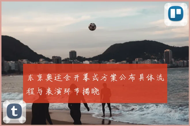 东京奥运会开幕式方案公布具体流程与表演环节揭晓