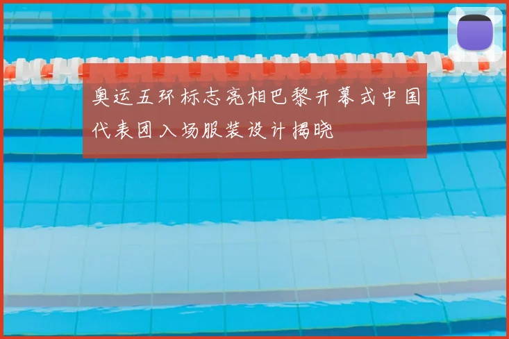 奥运五环标志亮相巴黎开幕式中国代表团入场服装设计揭晓