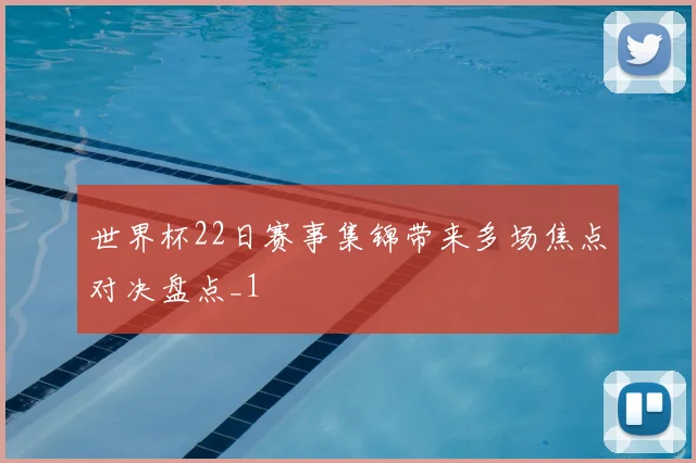 世界杯22日赛事集锦带来多场焦点对决盘点_1