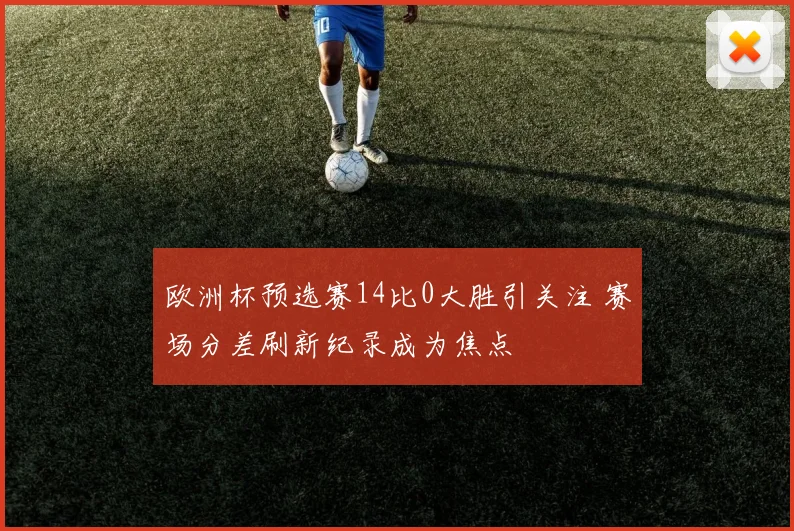 欧洲杯预选赛14比0大胜引关注 赛场分差刷新纪录成为焦点