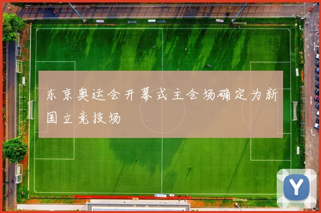 东京奥运会开幕式主会场确定为新国立竞技场