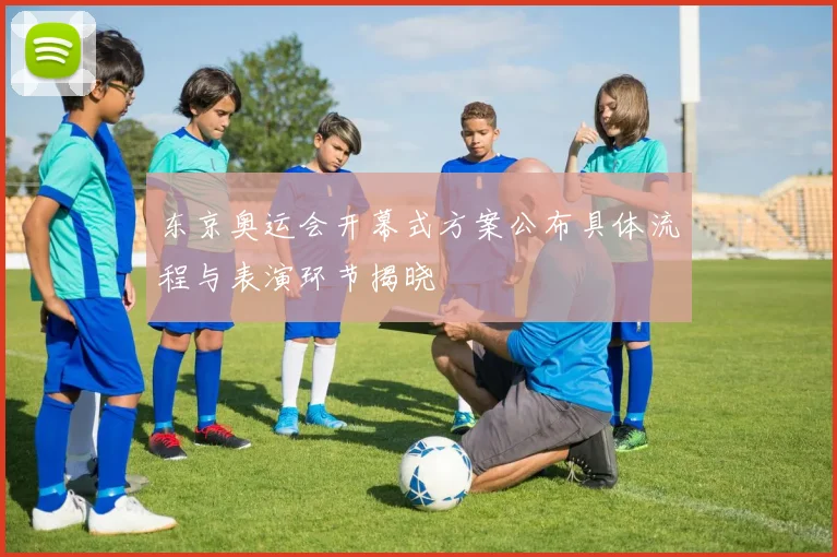 东京奥运会开幕式方案公布具体流程与表演环节揭晓