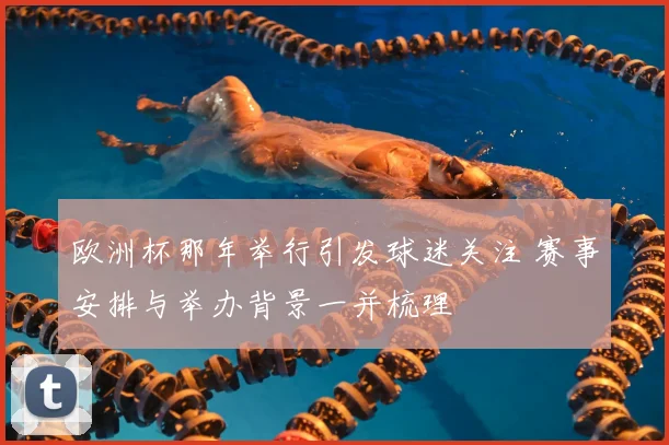 欧洲杯那年举行引发球迷关注 赛事安排与举办背景一并梳理