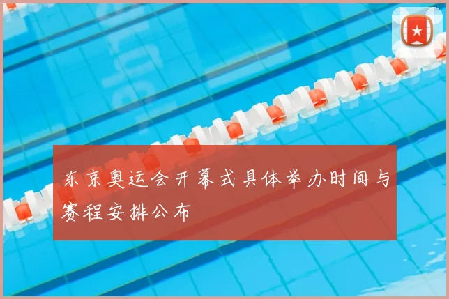 东京奥运会开幕式具体举办时间与赛程安排公布