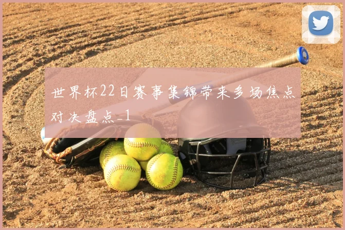 世界杯22日赛事集锦带来多场焦点对决盘点_1