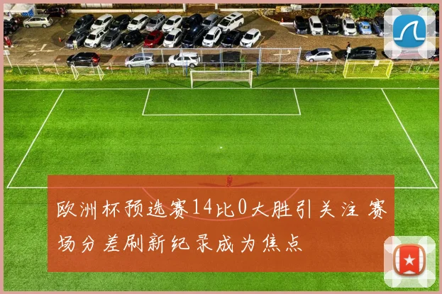 欧洲杯预选赛14比0大胜引关注 赛场分差刷新纪录成为焦点