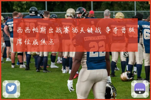 西西帕斯出战赛场关键战 争夺晋级席位成焦点