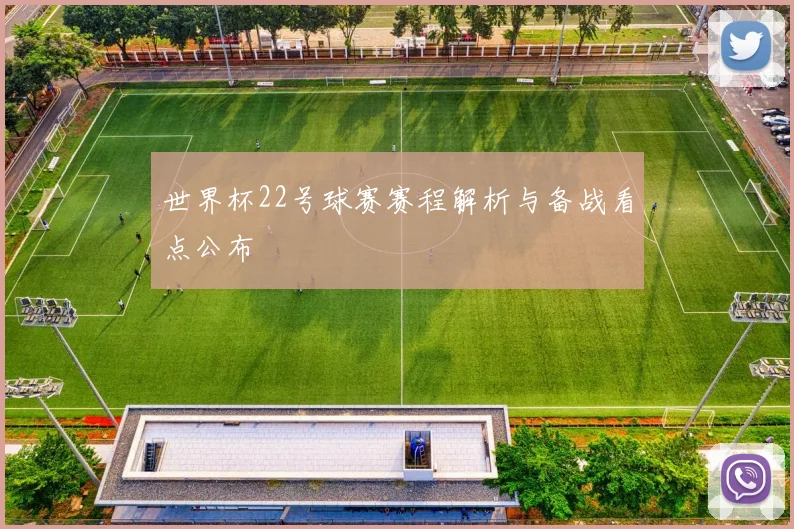 世界杯22号球赛赛程解析与备战看点公布