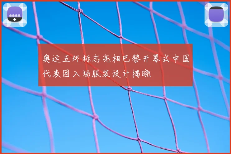 奥运五环标志亮相巴黎开幕式中国代表团入场服装设计揭晓