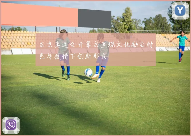 东京奥运会开幕式呈现文化融合特色与疫情下创新形式