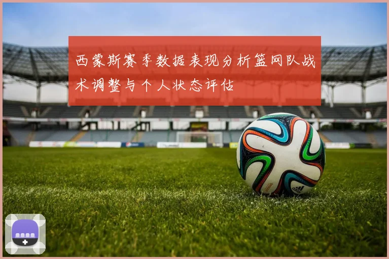 西蒙斯赛季数据表现分析篮网队战术调整与个人状态评估