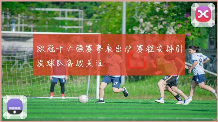 欧冠十六强赛事表出炉 赛程安排引发球队备战关注