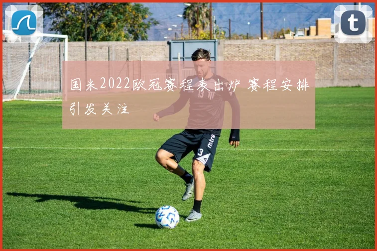 国米2022欧冠赛程表出炉 赛程安排引发关注
